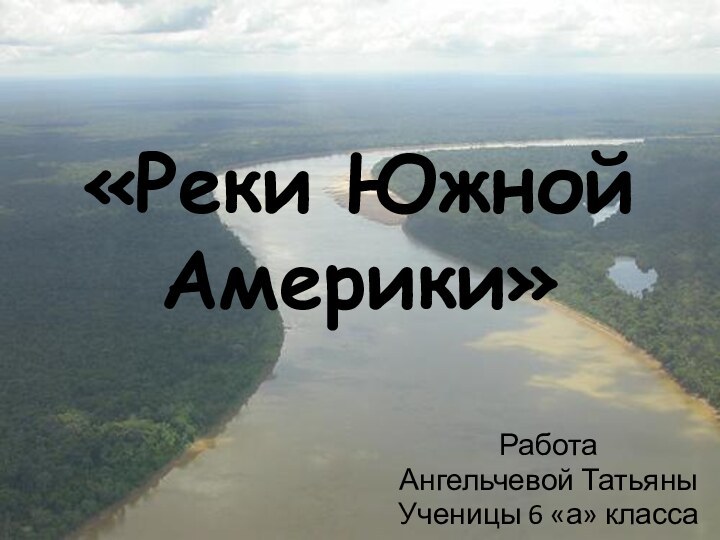 «Реки Южной Америки»Работа Ангельчевой Татьяны Ученицы 6 «а» класса