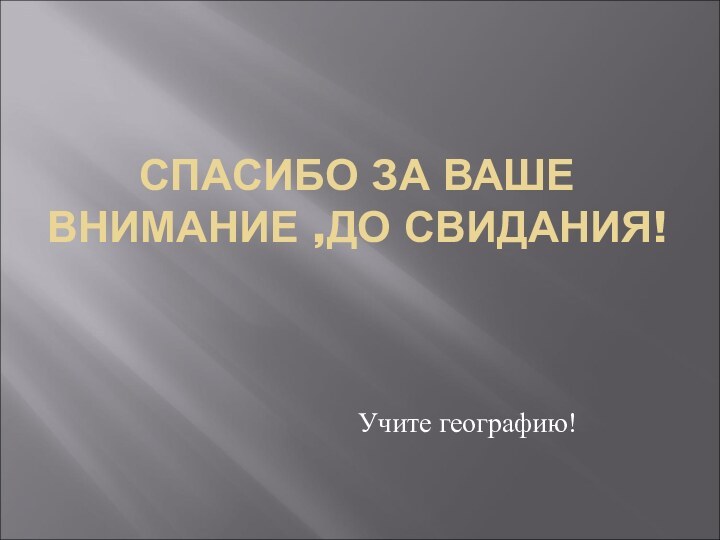 СПАСИБО ЗА ВАШЕ ВНИМАНИЕ ,ДО СВИДАНИЯ! Учите географию!