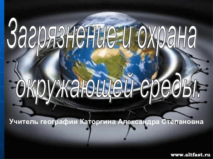 Загрязнение и охрана окружающей среды. Учитель географии Каторгина Александра Степановна