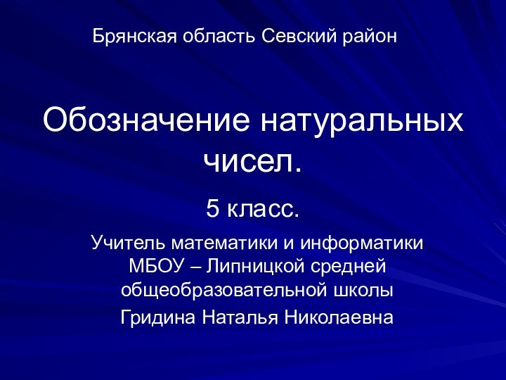 Обозначение натуральных чисел.5 класс.Учитель математики и информатики МБОУ – Липницкой средней общеобразовательной