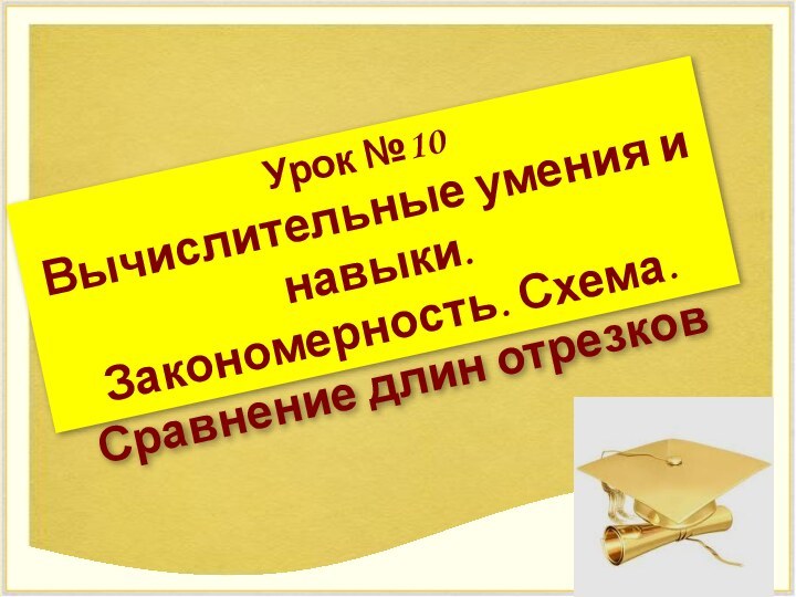 Урок №10Вычислительные умения и навыки.Закономерность. Схема. Сравнение длин отрезков