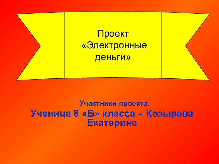 Проект «Электронные деньги»  Участники проекта:Ученица 8 «Б» класса – Козырева Екатерина