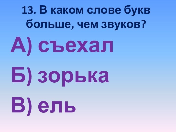 13. В каком слове букв больше, чем звуков?А) съехалБ) зорькаВ) ель