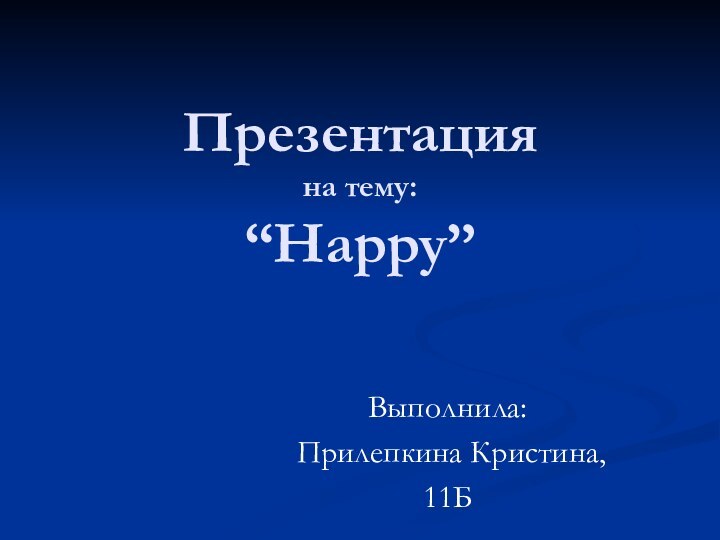 Презентация на тему: “Happy”Выполнила: Прилепкина Кристина,11Б