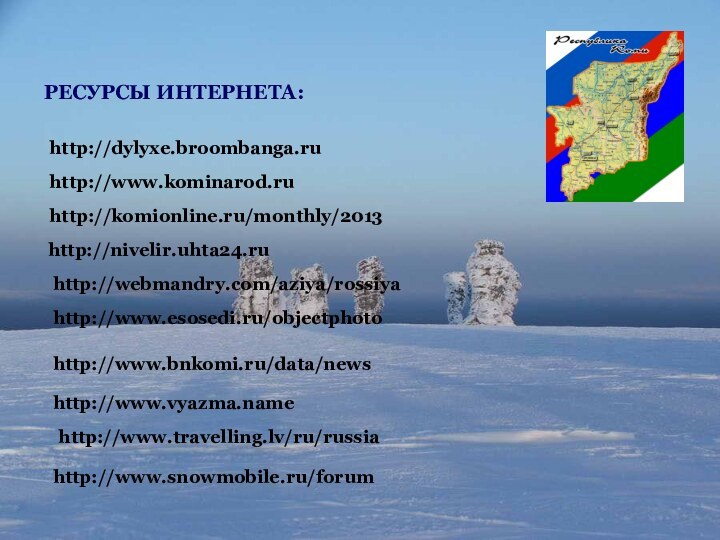 http://www.snowmobile.ru/forum http://www.travelling.lv/ru/russia http://www.vyazma.name http://www.bnkomi.ru/data/news http://www.esosedi.ru/objectphoto http://webmandry.com/aziya/rossiya http://nivelir.uhta24.ruhttp://komionline.ru/monthly/2013РЕСУРСЫ ИНТЕРНЕТА:http://dylyxe.broombanga.ruhttp://www.kominarod.ru