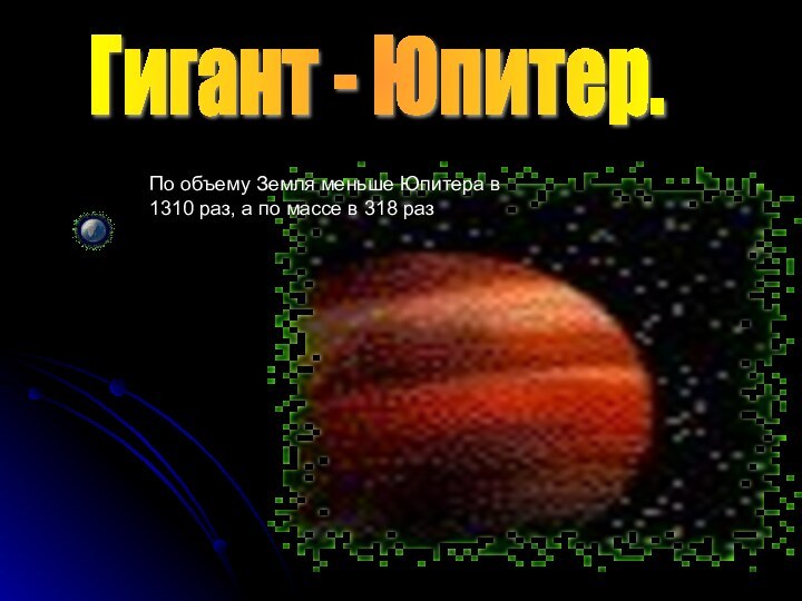 Гигант - Юпитер.По объему Земля меньше Юпитера в 1310 раз, а по массе в 318 раз