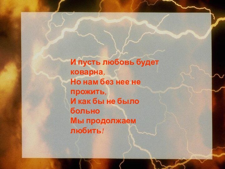 И пусть любовь будет коварна,Но нам без нее не прожить,И как бы