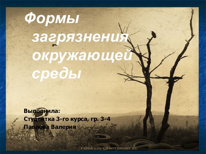 Формы загрязнения окружающей средыВыполнила:Студентка 3-го курса, гр. 3-4Павлова Валерия