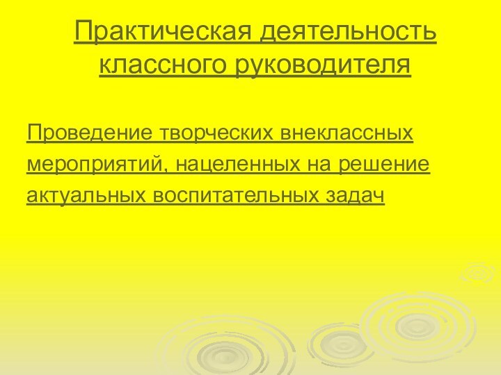 Практическая деятельность классного руководителяПроведение творческих внеклассных мероприятий, нацеленных на решение актуальных воспитательных задач