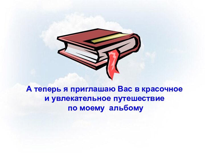 А теперь я приглашаю Вас в красочное и увлекательное путешествие по моему альбому