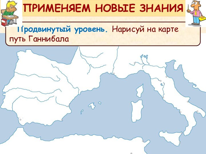 Продвинутый уровень. Нарисуй на карте путь ГаннибалаПРИМЕНЯЕМ НОВЫЕ ЗНАНИЯ