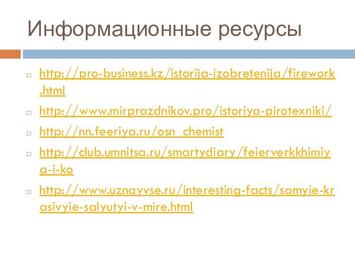 Информационные ресурсыhttp://pro-business.kz/istorija-izobretenija/firework.htmlhttp://www.mirprazdnikov.pro/istoriya-pirotexniki/http://nn.feeriya.ru/osn_chemisthttp://club.umnitsa.ru/smartydiary/feierverkkhimiya-i-kohttp://www.uznayvse.ru/interesting-facts/samyie-krasivyie-salyutyi-v-mire.html