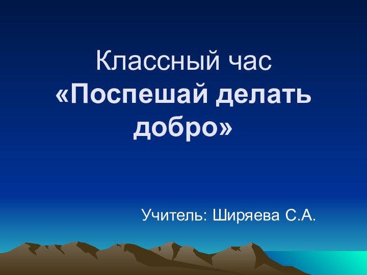 Классный час «Поспешай делать добро»Учитель: Ширяева С.А.