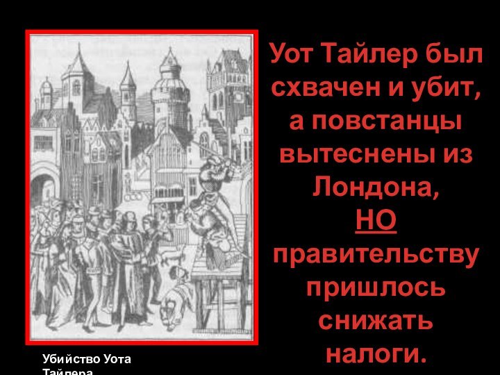 Убийство Уота ТайлераУот Тайлер был схвачен и убит, а повстанцы вытеснены из Лондона,НОправительству пришлось снижать налоги.