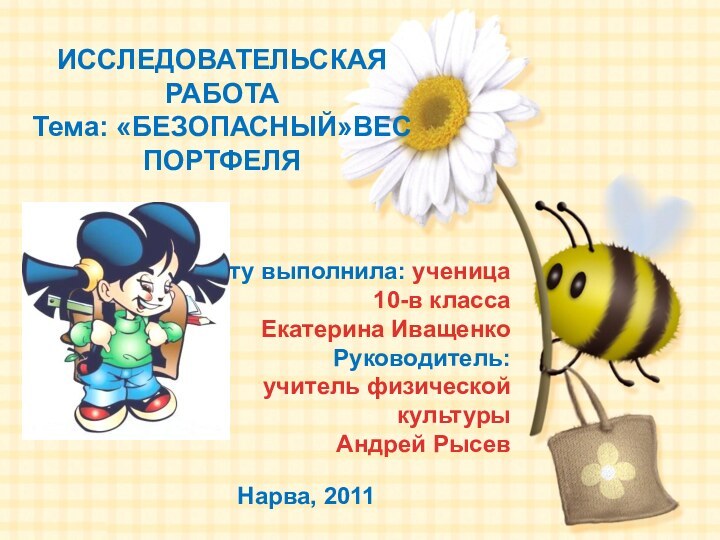 Нарва, 2011ИССЛЕДОВАТЕЛЬСКАЯ РАБОТА Тема: «БЕЗОПАСНЫЙ»ВЕС ПОРТФЕЛЯРаботу выполнила: ученица 10-в классаЕкатерина ИващенкоРуководитель:учитель физической культурыАндрей Рысев