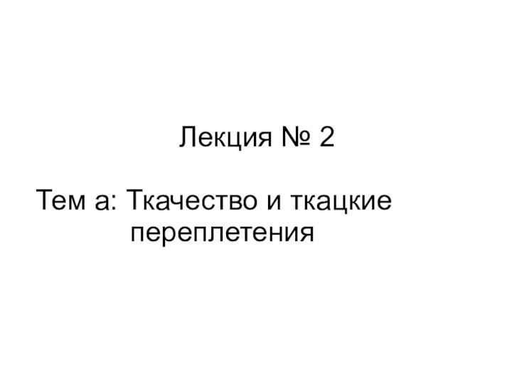 Лекция № 2 Тем а: Ткачество и ткацкие       переплетения