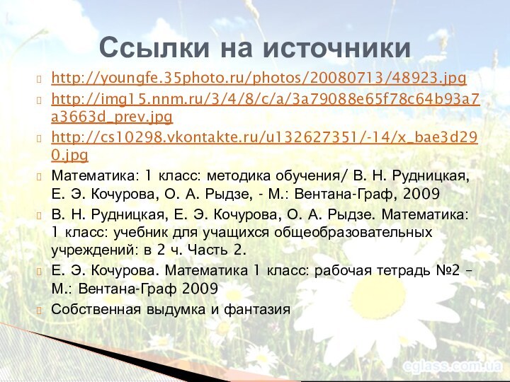 Ссылки на источникиhttp://youngfe.35photo.ru/photos/20080713/48923.jpghttp://img15.nnm.ru/3/4/8/c/a/3a79088e65f78c64b93a7a3663d_prev.jpghttp://cs10298.vkontakte.ru/u132627351/-14/x_bae3d290.jpgМатематика: 1 класс: методика обучения/ В. Н. Рудницкая, Е. Э.