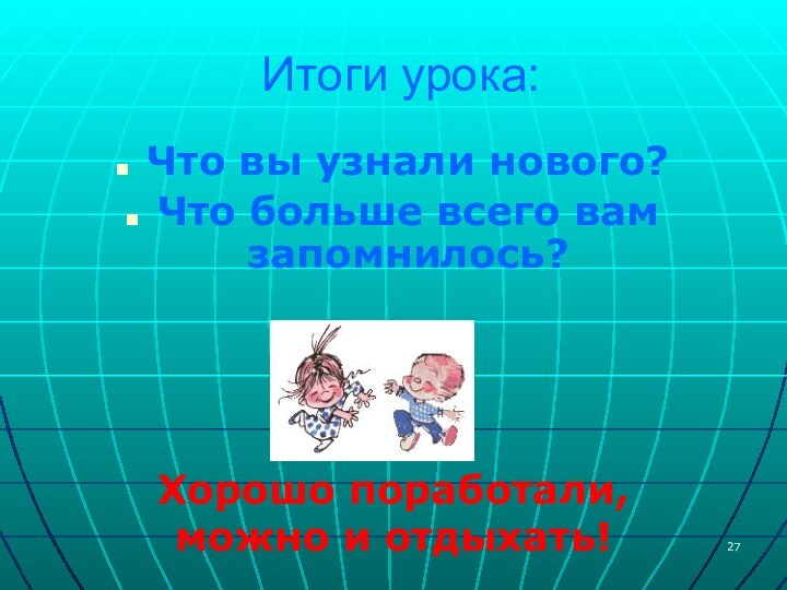 Итоги урока:Что вы узнали нового?Что больше всего вам запомнилось?Хорошо поработали, можно и отдыхать!