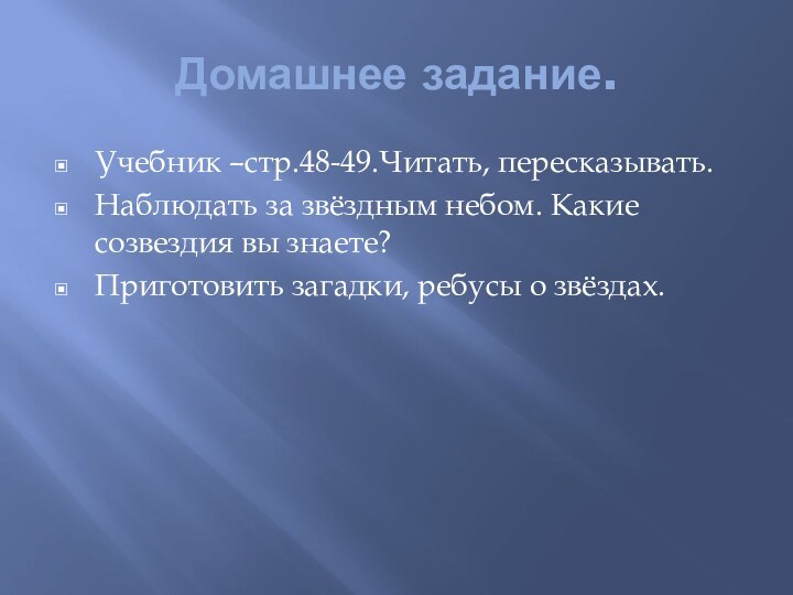 Домашнее задание.Учебник –стр.48-49.Читать, пересказывать.Наблюдать за звёздным небом. Какие созвездия вы знаете?Приготовить загадки, ребусы о звёздах.