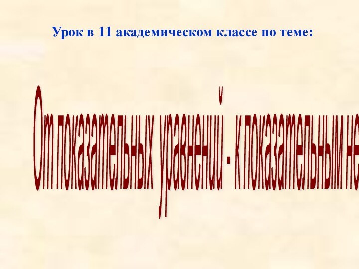 От показательных уравнений - к показательным неравенствам Урок в 11 академическом классе по теме: