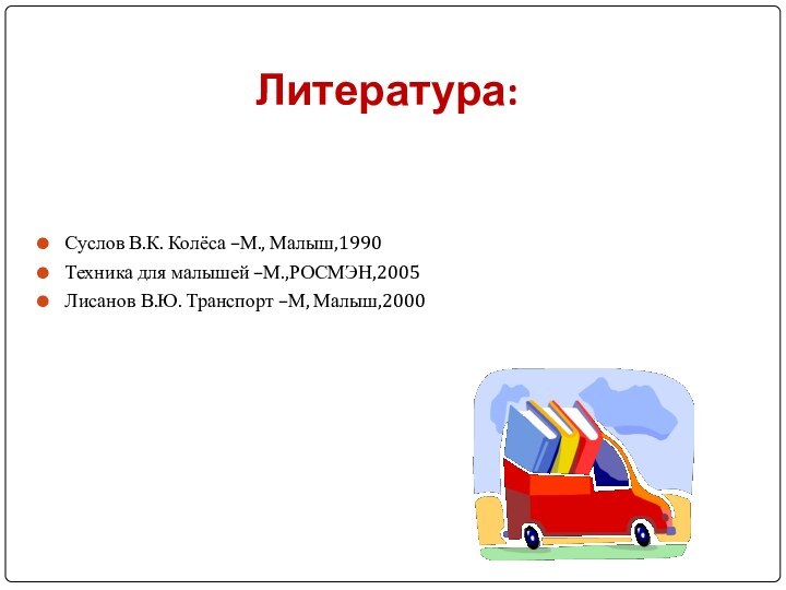 Литература:Суслов В.К. Колёса –М., Малыш,1990Техника для малышей –М.,РОСМЭН,2005Лисанов В.Ю. Транспорт –М, Малыш,2000