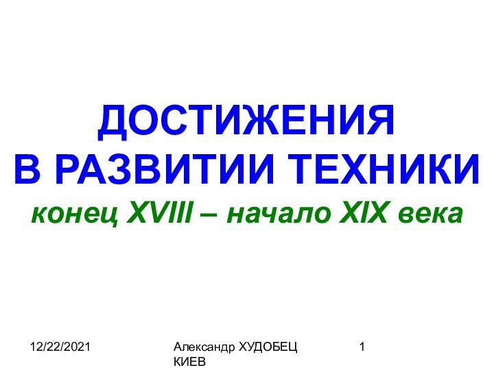 12/22/2021Александр ХУДОБЕЦ КИЕВДОСТИЖЕНИЯВ РАЗВИТИИ ТЕХНИКИконец ХVIII – начало XIX века