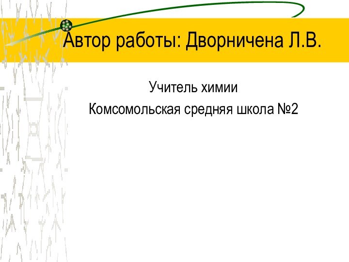 Автор работы: Дворничена Л.В.Учитель химииКомсомольская средняя школа №2