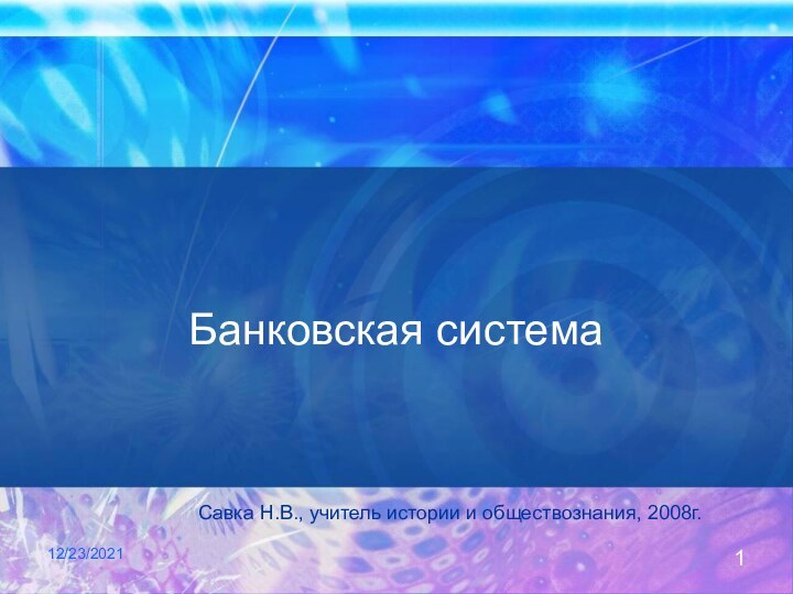 12/23/2021Банковская системаСавка Н.В., учитель истории и обществознания, 2008г.