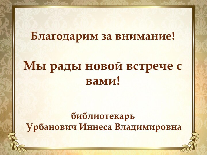 Благодарим за внимание!Мы рады новой встрече с вами!библиотекарь Урбанович Иннеса Владимировна