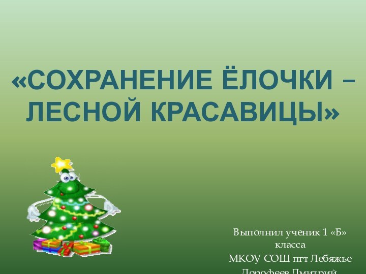 «Сохранение ёлочки – лесной красавицы»Выполнил ученик 1 «Б» класса МКОУ СОШ пгт ЛебяжьеДорофеев Дмитрий.