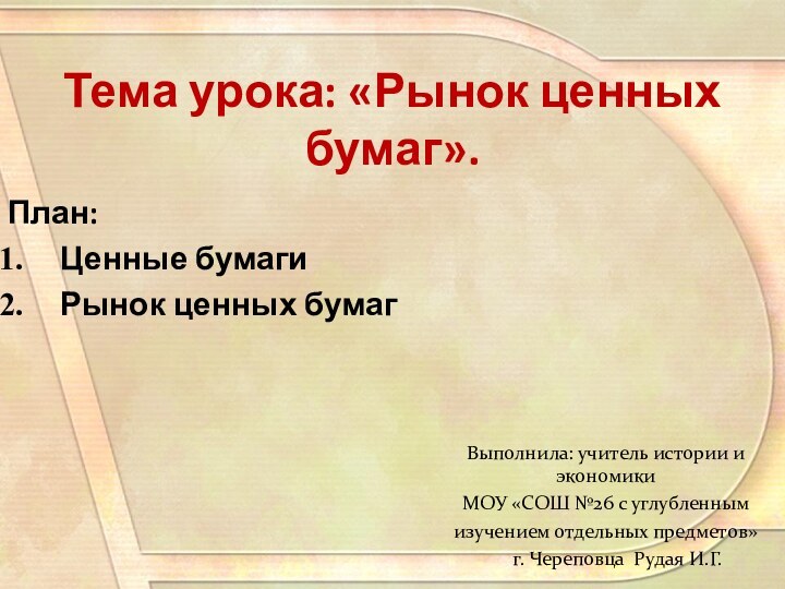 Тема урока: «Рынок ценных бумаг».План:Ценные бумагиРынок ценных бумагВыполнила: учитель истории и экономикиМОУ