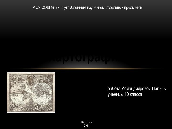 Картографияработа Асмандияровой Полины, ученицы 10 классаСмоленск 2011МОУ СОШ № 29 с углубленным изучением отдельных предметов