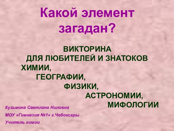 Какой элемент загадан?ВИКТОРИНА ДЛЯ ЛЮБИТЕЛЕЙ И ЗНАТОКОВ  ХИМИИ,