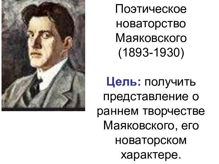Поэтическое новаторство Маяковского (1893-1930)  Цель: получить представление о раннем творчестве