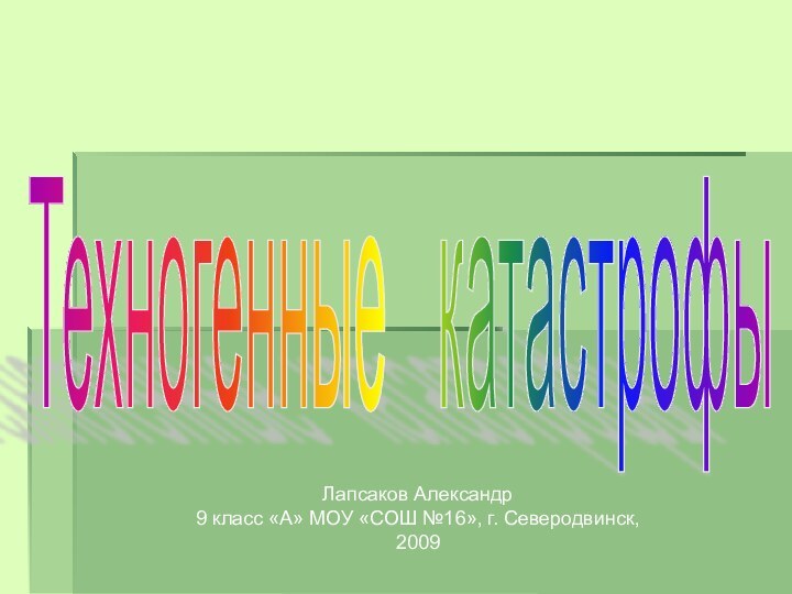 Техногенные  катастрофы Лапсаков Александр9 класс «А» МОУ «СОШ №16», г. Северодвинск, 2009