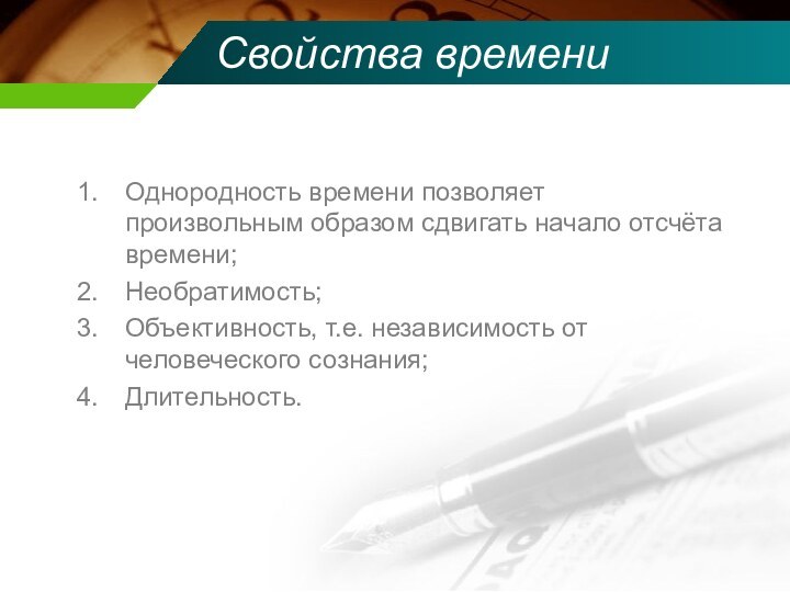 Свойства времениОднородность времени позволяет произвольным образом сдвигать начало отсчёта времени;Необратимость;Объективность, т.е. независимость от человеческого сознания;Длительность.