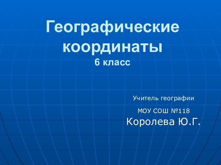 Географические координаты 6 классУчитель географии МОУ СОШ №118 Королева Ю.Г.