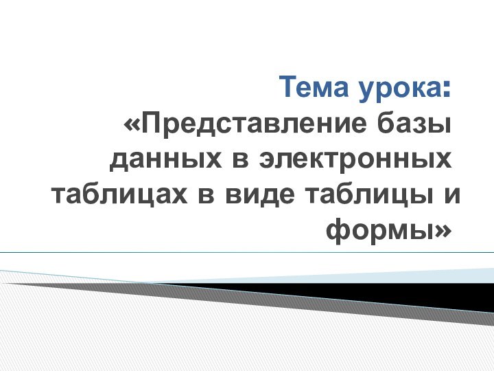 Тема урока: «Представление базы данных в электронных таблицах в виде таблицы и формы»