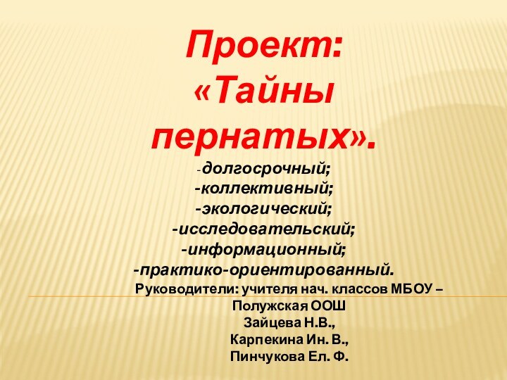 Проект:«Тайны пернатых».-долгосрочный;-коллективный;-экологический;-исследовательский;-информационный;-практико-ориентированный.Руководители: учителя нач. классов МБОУ – Полужская ООШЗайцева Н.В., Карпекина Ин. В.,Пинчукова Ел. Ф.