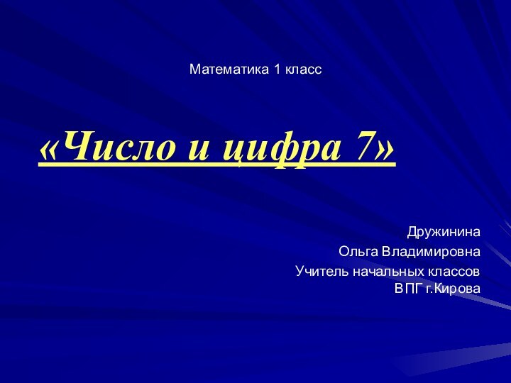 «Число и цифра 7»Математика 1 классДружинина Ольга ВладимировнаУчитель начальных классов ВПГ г.Кирова