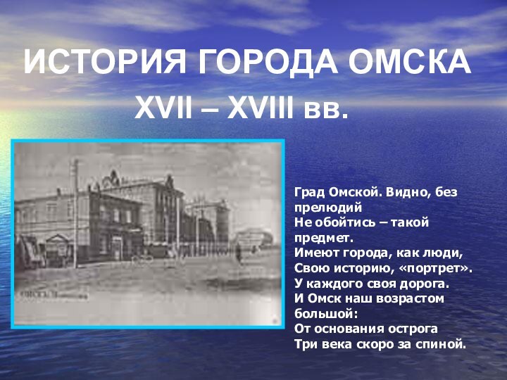 ИСТОРИЯ ГОРОДА ОМСКАXVII – XVIII вв.Град Омской. Видно, без прелюдийНе обойтись –