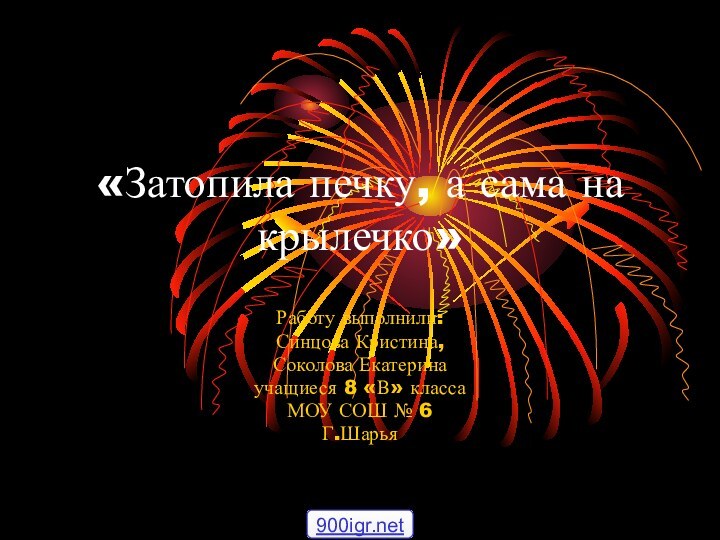 «Затопила печку, а сама на крылечко»Работу выполнили: Синцова Кристина,Соколова Екатеринаучащиеся 8 «В» классаМОУ СОШ № 6Г.Шарья