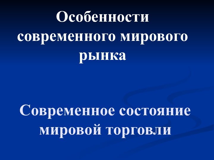 Современное состояние мировой торговлиОсобенности современного мирового рынка