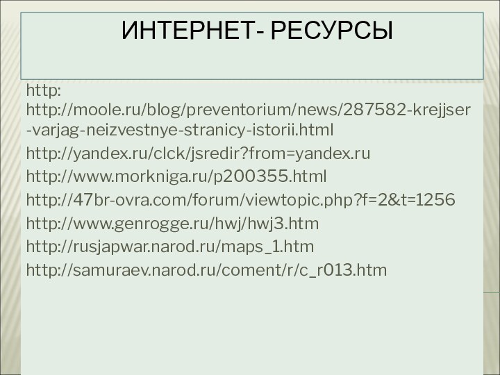 ИНТЕРНЕТ- РЕСУРСЫhttp: http://moole.ru/blog/preventorium/news/287582-krejjser-varjag-neizvestnye-stranicy-istorii.htmlhttp://yandex.ru/clck/jsredir?from=yandex.ruhttp://www.morkniga.ru/p200355.htmlhttp://47br-ovra.com/forum/viewtopic.php?f=2&t=1256http://www.genrogge.ru/hwj/hwj3.htmhttp://rusjapwar.narod.ru/maps_1.htmhttp://samuraev.narod.ru/coment/r/c_r013.htm