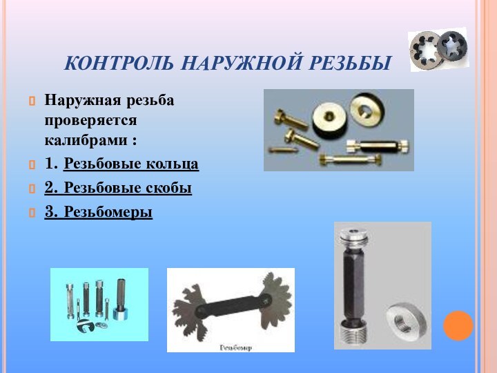 КОНТРОЛЬ НАРУЖНОЙ РЕЗЬБЫНаружная резьба проверяется калибрами :1. Резьбовые кольца2. Резьбовые скобы3. Резьбомеры