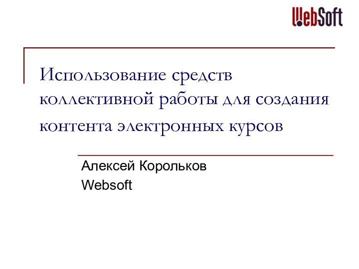 Использование средств коллективной работы для создания контента электронных курсов Алексей КорольковWebsoft