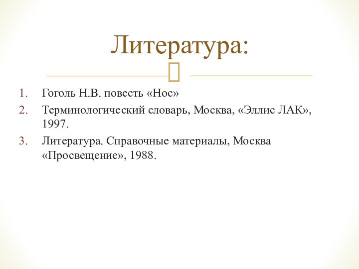 Гоголь Н.В. повесть «Нос» Терминологический словарь, Москва, «Эллис ЛАК», 1997.Литература. Справочные материалы, Москва «Просвещение», 1988.Литература: