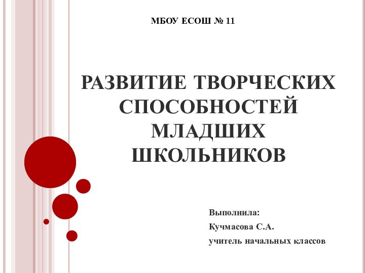 РАЗВИТИЕ ТВОРЧЕСКИХ СПОСОБНОСТЕЙ МЛАДШИХ ШКОЛЬНИКОВВыполнила:Кучмасова С.А. учитель начальных классовМБОУ ЕСОШ № 11