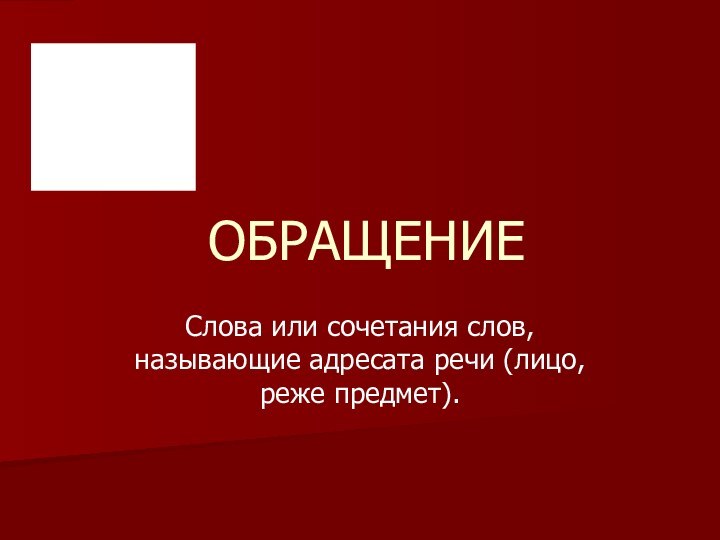 ОБРАЩЕНИЕСлова или сочетания слов, называющие адресата речи (лицо, реже предмет).