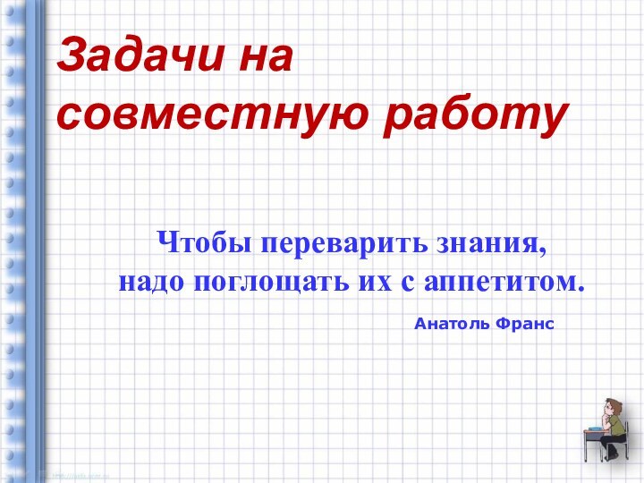 Задачи на совместную работуЧтобы переварить знания, надо поглощать их с аппетитом.Анатоль Франс